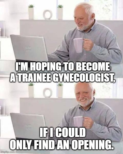 Hide the Pain Harold Meme | I'M HOPING TO BECOME A TRAINEE GYNECOLOGIST, IF I COULD ONLY FIND AN OPENING. | image tagged in memes,hide the pain harold | made w/ Imgflip meme maker