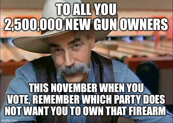 Remember who does not want you to own that firearm you just bought! | TO ALL YOU 2,500,000 NEW GUN OWNERS; THIS NOVEMBER WHEN YOU VOTE, REMEMBER WHICH PARTY DOES NOT WANT YOU TO OWN THAT FIREARM | image tagged in sam elliott special kind of stupid,your right | made w/ Imgflip meme maker