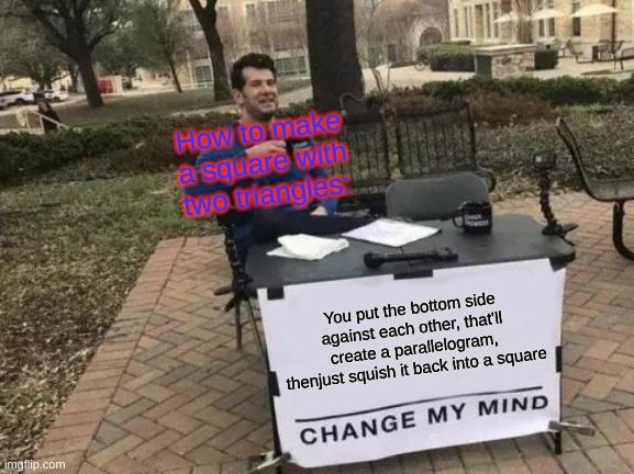 Two Triangles Equals Square | How to make a square with two triangles:; You put the bottom side against each other, that'll create a parallelogram, thenjust squish it back into a square | image tagged in memes,change my mind | made w/ Imgflip meme maker