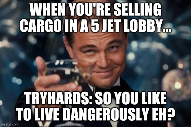 Leonardo Dicaprio Cheers Meme | WHEN YOU'RE SELLING CARGO IN A 5 JET LOBBY... TRYHARDS: SO YOU LIKE TO LIVE DANGEROUSLY EH? | image tagged in memes,leonardo dicaprio cheers | made w/ Imgflip meme maker