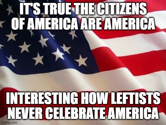 American flag | IT'S TRUE THE CITIZENS OF AMERICA ARE AMERICA INTERESTING HOW LEFTISTS NEVER CELEBRATE AMERICA | image tagged in american flag | made w/ Imgflip meme maker