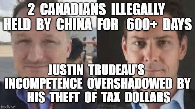 2  CANADIANS  ILLEGALLY  HELD  BY  CHINA  FOR   600+  DAYS; JUSTIN  TRUDEAU'S  INCOMPETENCE  OVERSHADOWED  BY  HIS  THEFT  OF  TAX  DOLLARS | image tagged in justin trudeau,corruption,incompetence,trudeau foundation,michael kovrig,michael spavor | made w/ Imgflip meme maker