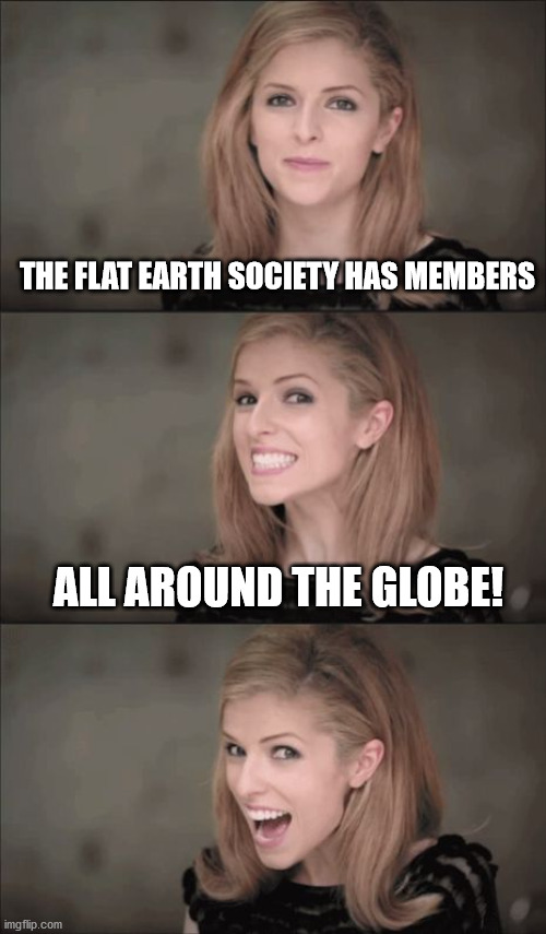 Bad Pun Anna Kendrick | THE FLAT EARTH SOCIETY HAS MEMBERS; ALL AROUND THE GLOBE! | image tagged in memes,bad pun anna kendrick | made w/ Imgflip meme maker
