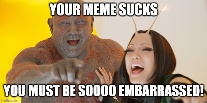 Guardians of the Galaxy: Must be so embarrassed! | YOUR MEME SUCKS YOU MUST BE SOOOO EMBARRASSED! | image tagged in guardians of the galaxy must be so embarrassed | made w/ Imgflip meme maker