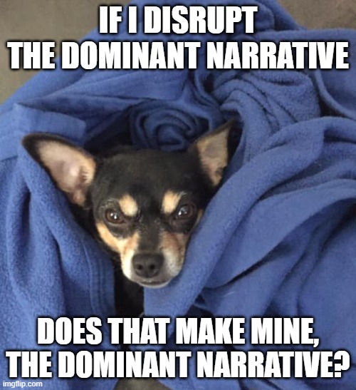 Dominant Narratives | IF I DISRUPT THE DOMINANT NARRATIVE; DOES THAT MAKE MINE, THE DOMINANT NARRATIVE? | image tagged in chihuahua,librarian | made w/ Imgflip meme maker