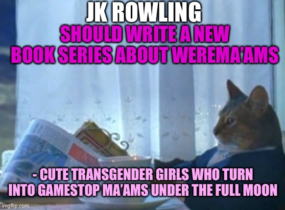 I Should Buy A Boat Cat | JK ROWLING; SHOULD WRITE A NEW BOOK SERIES ABOUT WEREMA’AMS; - CUTE TRANSGENDER GIRLS WHO TURN INTO GAMESTOP MA’AMS UNDER THE FULL MOON | image tagged in memes,i should buy a boat cat,transgender,girls,jk rowling,books | made w/ Imgflip meme maker
