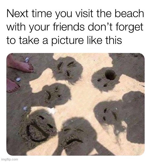 little creepy but mostly wholesome :) | image tagged in day at the beach,beach,friends,sand,wholesome,repost | made w/ Imgflip meme maker