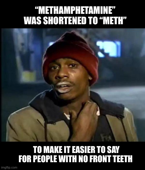 That explains it | “METHAMPHETAMINE”
WAS SHORTENED TO “METH”; TO MAKE IT EASIER TO SAY FOR PEOPLE WITH NO FRONT TEETH | image tagged in memes,y'all got any more of that,funny,meth,drugs,dave chappelle | made w/ Imgflip meme maker