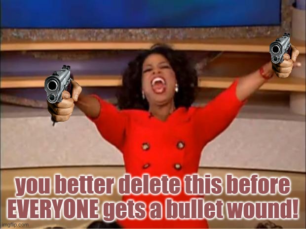 Oprah You Get A Meme | you better delete this before EVERYONE gets a bullet wound! | image tagged in memes,oprah you get a,horseshoe,delete this | made w/ Imgflip meme maker