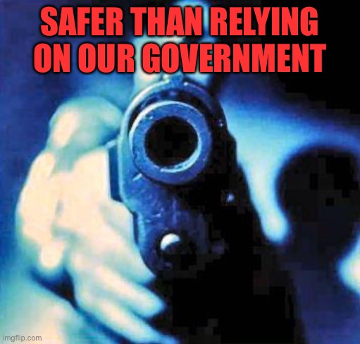 Gun safety | SAFER THAN RELYING ON OUR GOVERNMENT | image tagged in gun in face | made w/ Imgflip meme maker