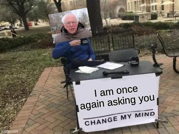 Change Bernie's Mind | I am once again asking you | image tagged in memes,change my mind,bernie i am once again asking for your support,crossover | made w/ Imgflip meme maker