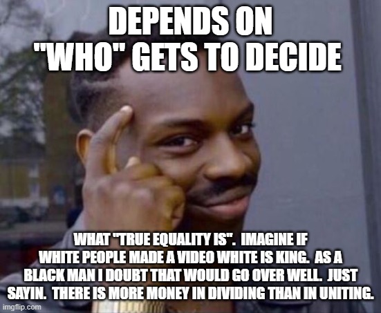 black guy pointing at head | DEPENDS ON "WHO" GETS TO DECIDE WHAT "TRUE EQUALITY IS".  IMAGINE IF WHITE PEOPLE MADE A VIDEO WHITE IS KING.  AS A BLACK MAN I DOUBT THAT W | image tagged in black guy pointing at head | made w/ Imgflip meme maker