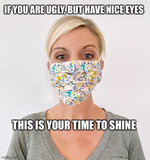 If you’re ugly and you know it, wear a mask | IF YOU ARE UGLY, BUT HAVE NICE EYES; THIS IS YOUR TIME TO SHINE | image tagged in eyes,mask,ugly,woman,2020,memes | made w/ Imgflip meme maker