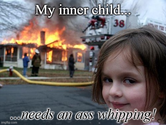 Nothing's Truly Random | My inner child... ...needs an ass whipping! | image tagged in memes,disaster girl | made w/ Imgflip meme maker