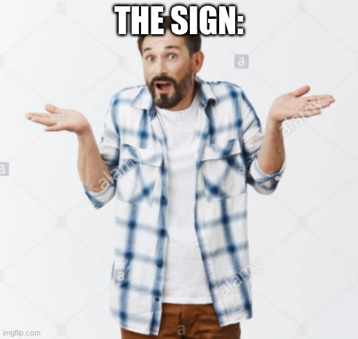 How Should I Know? | THE SIGN: | image tagged in how should i know | made w/ Imgflip meme maker