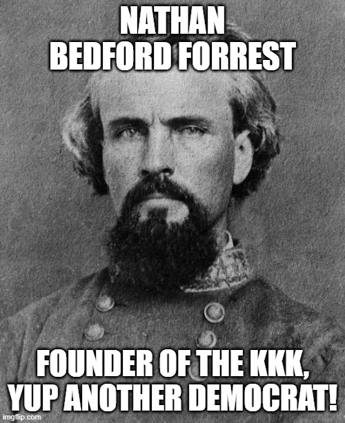 Why are all these democrats racist? | NATHAN BEDFORD FORREST; FOUNDER OF THE KKK, YUP ANOTHER DEMOCRAT! | image tagged in nathan bedford forrest,kkk,democrats,history | made w/ Imgflip meme maker