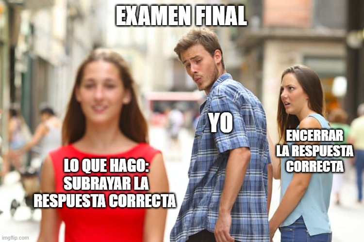 A todos nos ha pasado | EXAMEN FINAL; YO; ENCERRAR LA RESPUESTA CORRECTA; LO QUE HAGO:
SUBRAYAR LA RESPUESTA CORRECTA | image tagged in memes,distracted boyfriend,examen final | made w/ Imgflip meme maker