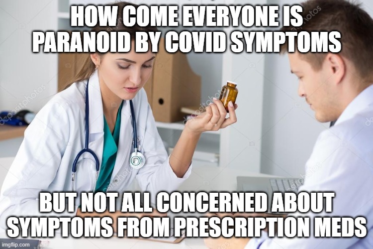 Female Doctor Writing Prescription | HOW COME EVERYONE IS PARANOID BY COVID SYMPTOMS; BUT NOT ALL CONCERNED ABOUT SYMPTOMS FROM PRESCRIPTION MEDS | image tagged in female doctor writing prescription | made w/ Imgflip meme maker