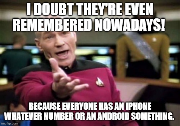 Picard Wtf Meme | I DOUBT THEY'RE EVEN REMEMBERED NOWADAYS! BECAUSE EVERYONE HAS AN IPHONE WHATEVER NUMBER OR AN ANDROID SOMETHING. | image tagged in memes,picard wtf | made w/ Imgflip meme maker