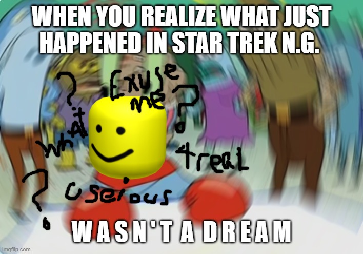 Mr Krabs Blur Meme Meme | WHEN YOU REALIZE WHAT JUST HAPPENED IN STAR TREK N.G. W A S N ' T  A  D R E A M | image tagged in memes,mr krabs blur meme | made w/ Imgflip meme maker