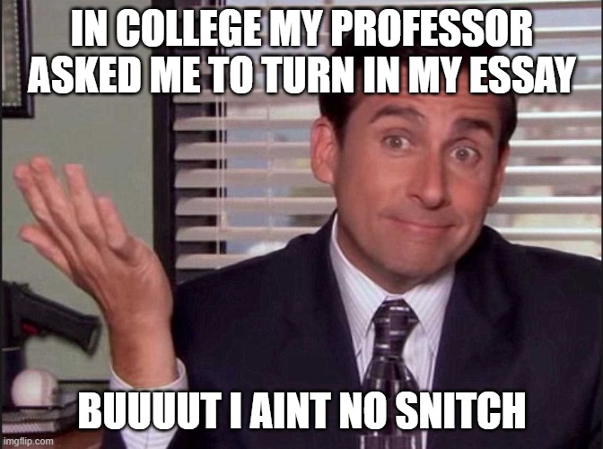 snitches get stitches |  IN COLLEGE MY PROFESSOR ASKED ME TO TURN IN MY ESSAY; BUUUUT I AINT NO SNITCH | image tagged in michael scott,snitch,tattle tale,the office handshake | made w/ Imgflip meme maker