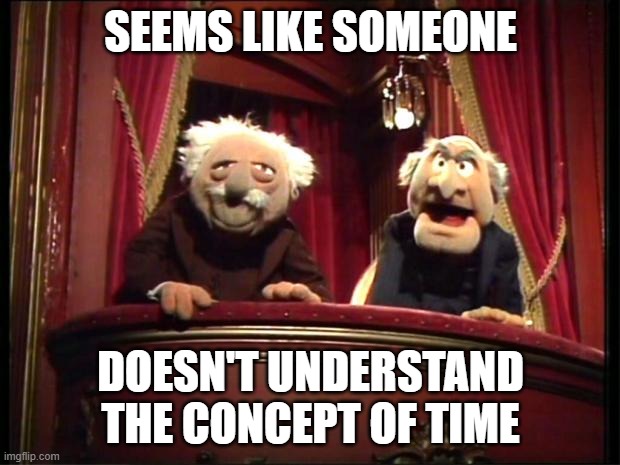 Statler and Waldorf | SEEMS LIKE SOMEONE DOESN'T UNDERSTAND THE CONCEPT OF TIME | image tagged in statler and waldorf | made w/ Imgflip meme maker