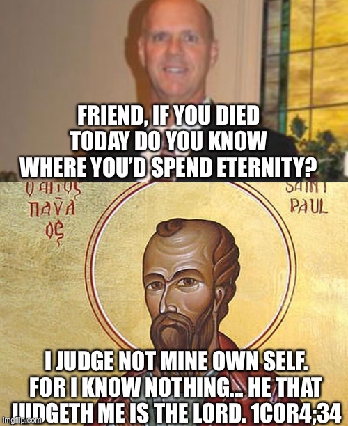 Baptist’s | FRIEND, IF YOU DIED TODAY DO YOU KNOW WHERE YOU’D SPEND ETERNITY? I JUDGE NOT MINE OWN SELF. FOR I KNOW NOTHING... HE THAT JUDGETH ME IS THE LORD. 1COR4;34 | image tagged in cringe | made w/ Imgflip meme maker