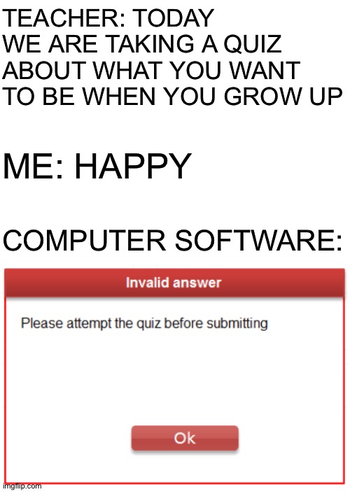 TEACHER: TODAY WE ARE TAKING A QUIZ ABOUT WHAT YOU WANT TO BE WHEN YOU GROW UP; ME: HAPPY; COMPUTER SOFTWARE: | image tagged in blank white template,fails,quiz | made w/ Imgflip meme maker