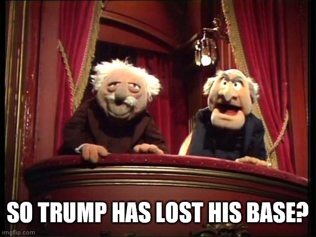 Statler and Waldorf | SO TRUMP HAS LOST HIS BASE? | image tagged in statler and waldorf | made w/ Imgflip meme maker