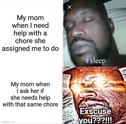 This happens to literally everyone!!! |  My mom when I need help with a chore she assigned me to do; My mom when I ask her if she needs help with that same chore; Exscuse you???!!! | image tagged in memes,sleeping shaq | made w/ Imgflip meme maker
