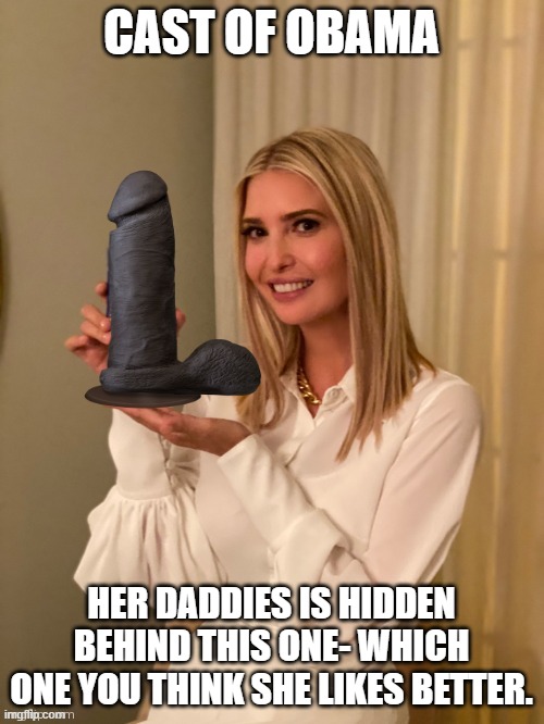 CAST OF OBAMA HER DADDIES IS HIDDEN BEHIND THIS ONE- WHICH ONE YOU THINK SHE LIKES BETTER. | image tagged in ivanka trump | made w/ Imgflip meme maker