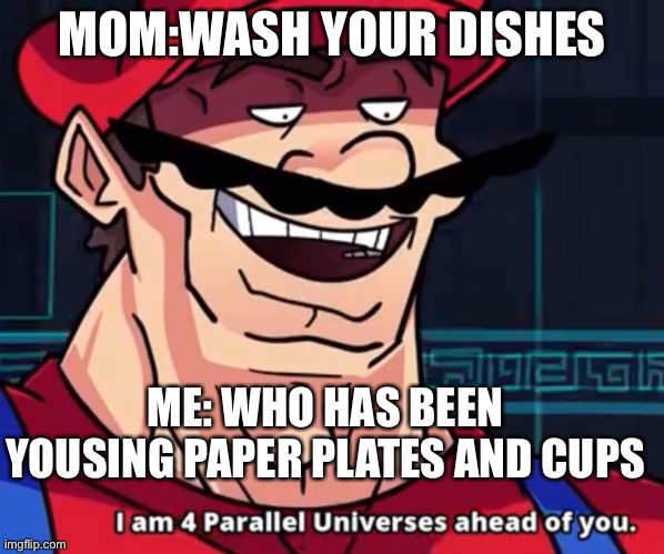 I Am 4 Parallel Universes Ahead Of You | MOM:WASH YOUR DISHES; ME: WHO HAS BEEN YOUSING PAPER PLATES AND CUPS | image tagged in i am 4 parallel universes ahead of you | made w/ Imgflip meme maker