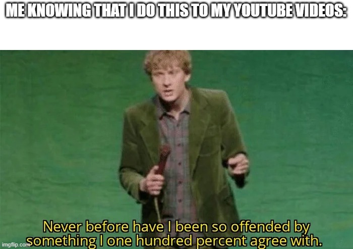Never have i been so offended | ME KNOWING THAT I DO THIS TO MY YOUTUBE VIDEOS: | image tagged in never have i been so offended | made w/ Imgflip meme maker