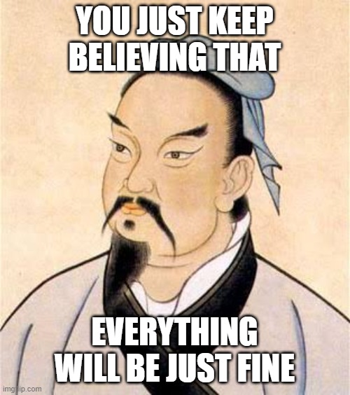 sun tzu | YOU JUST KEEP BELIEVING THAT EVERYTHING WILL BE JUST FINE | image tagged in sun tzu | made w/ Imgflip meme maker
