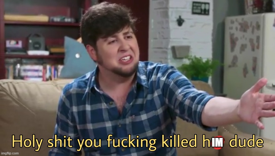 Holy shit you fucking killed her dude | IM | image tagged in holy shit you fucking killed her dude | made w/ Imgflip meme maker