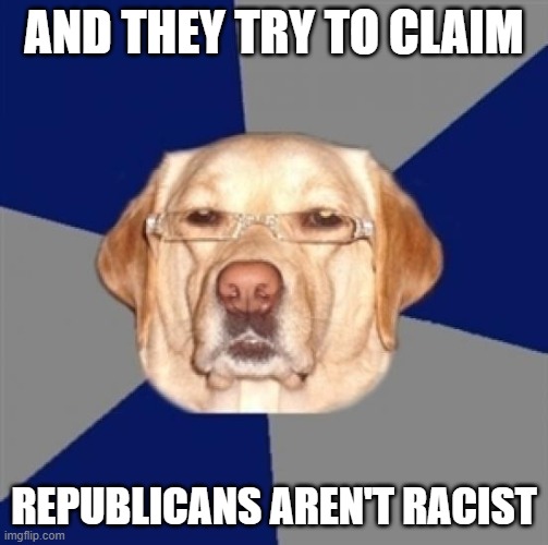racist dog | AND THEY TRY TO CLAIM REPUBLICANS AREN'T RACIST | image tagged in racist dog | made w/ Imgflip meme maker