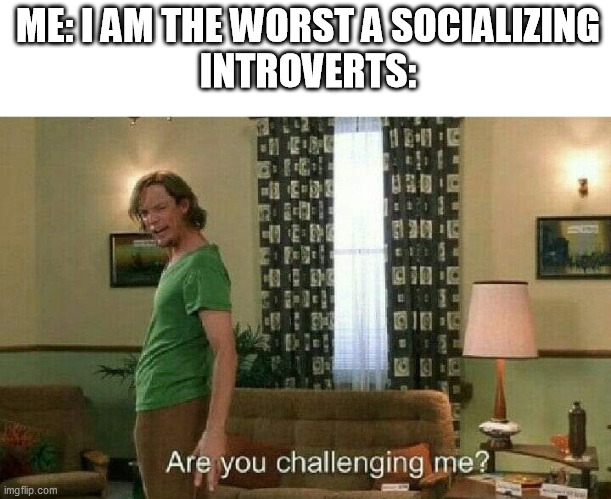 Are you challenging me. | ME: I AM THE WORST A SOCIALIZING
INTROVERTS: | image tagged in are you challenging me,introvert | made w/ Imgflip meme maker