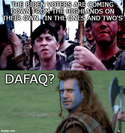 Biden's Braveheart | THE BIDEN VOTERS ARE COMING DOWN FROM THE HIGHLANDS ON THEIR OWN.  IN THE ONES AND TWO'S; DAFAQ? | image tagged in braveheart | made w/ Imgflip meme maker