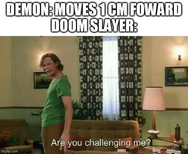 Are you challenging me? | DEMON: MOVES 1 CM FOWARD
DOOM SLAYER: | image tagged in are you challenging me | made w/ Imgflip meme maker