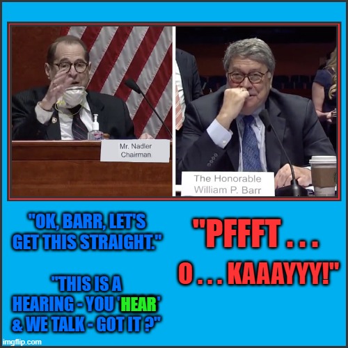 "PFFFT . . . "OK, BARR, LET'S GET THIS STRAIGHT."; O . . . KAAAYYY!"; "THIS IS A HEARING - YOU 'HEAR' & WE TALK - GOT IT ?"; HEAR | made w/ Imgflip meme maker