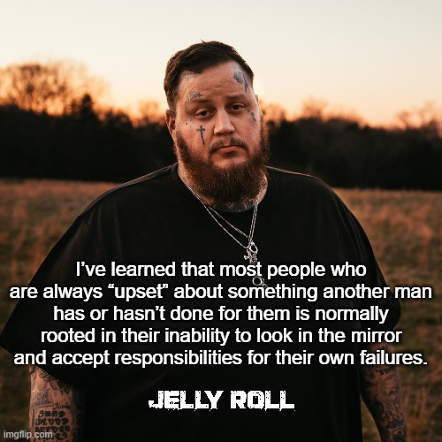 Jelly Roll Life Quote | I’ve learned that most people who are always “upset” about something another man has or hasn’t done for them is normally rooted in their inability to look in the mirror and accept responsibilities for their own failures. | image tagged in jellyroll,real life,offended | made w/ Imgflip meme maker