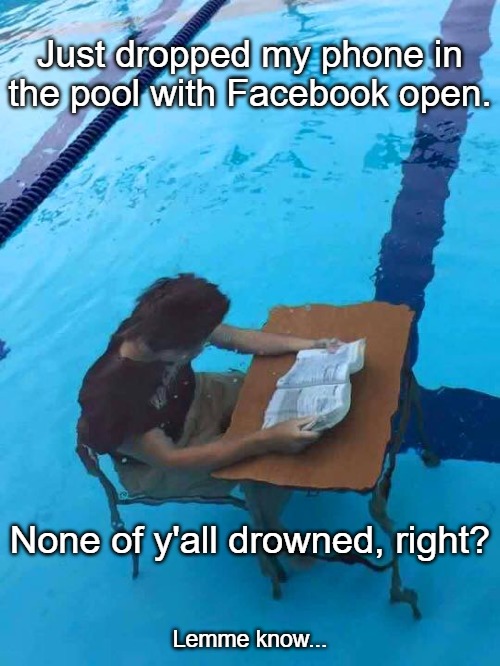 Pool studying | Just dropped my phone in the pool with Facebook open. None of y'all drowned, right? Lemme know... | image tagged in pool studying | made w/ Imgflip meme maker