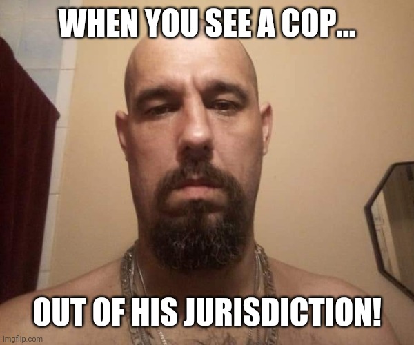 When You See A Cop... | WHEN YOU SEE A COP... OUT OF HIS JURISDICTION! | image tagged in felon template | made w/ Imgflip meme maker
