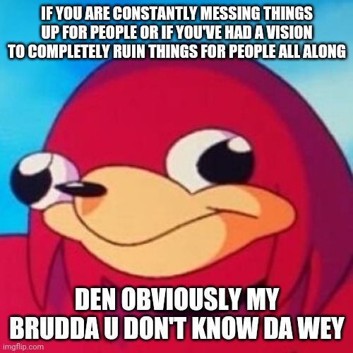 Ugandan Knuckles | IF YOU ARE CONSTANTLY MESSING THINGS UP FOR PEOPLE OR IF YOU'VE HAD A VISION TO COMPLETELY RUIN THINGS FOR PEOPLE ALL ALONG; DEN OBVIOUSLY MY BRUDDA U DON'T KNOW DA WEY | image tagged in ugandan knuckles,memes | made w/ Imgflip meme maker