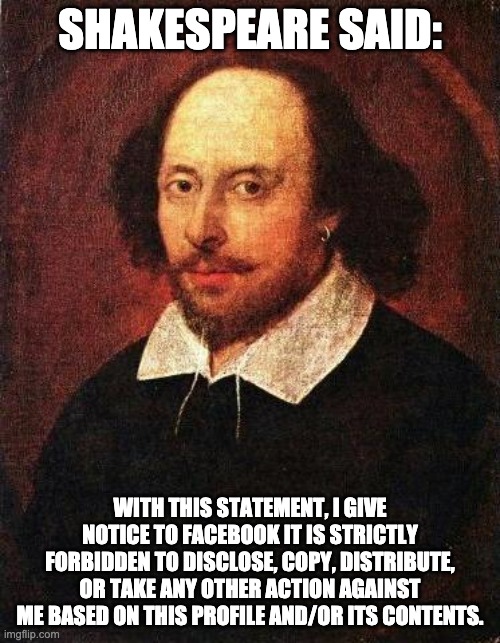 Shakespeare | SHAKESPEARE SAID:; WITH THIS STATEMENT, I GIVE NOTICE TO FACEBOOK IT IS STRICTLY FORBIDDEN TO DISCLOSE, COPY, DISTRIBUTE, OR TAKE ANY OTHER ACTION AGAINST ME BASED ON THIS PROFILE AND/OR ITS CONTENTS. | image tagged in shakespeare | made w/ Imgflip meme maker
