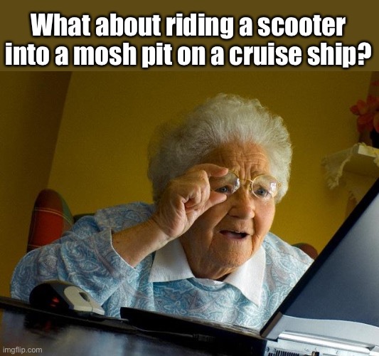 Grandma Finds The Internet Meme | What about riding a scooter into a mosh pit on a cruise ship? | image tagged in memes,grandma finds the internet | made w/ Imgflip meme maker