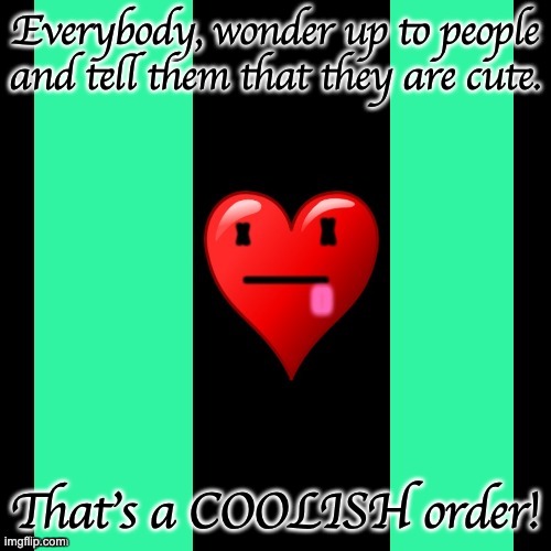 https://imgflip.com/i/4907zv anyone at all remember? Too bad. | Everybody, wonder up to people and tell them that they are cute. That's a COOLISH order! | image tagged in coolish meme | made w/ Imgflip meme maker