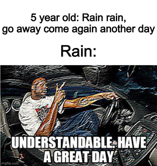 UNDERSTANDABLE, HAVE A GREAT DAY | 5 year old: Rain rain, go away come again another day; Rain: | image tagged in understandable have a great day | made w/ Imgflip meme maker