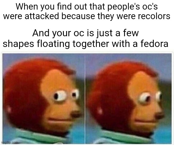 Dodged a bullet with that one | When you find out that people's oc's were attacked because they were recolors; And your oc is just a few shapes floating together with a fedora | image tagged in memes,monkey puppet | made w/ Imgflip meme maker