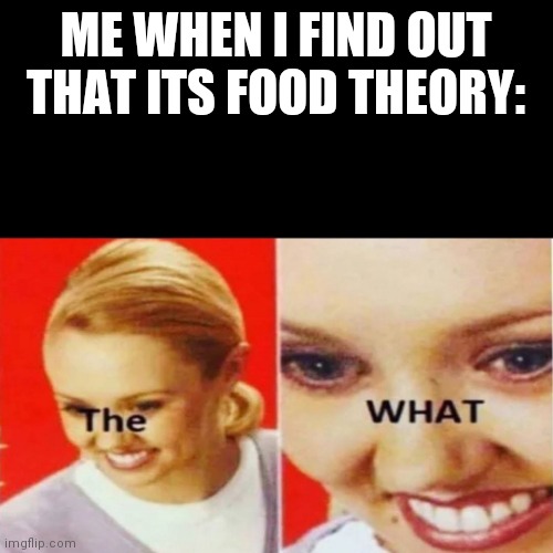 The What | ME WHEN I FIND OUT THAT ITS FOOD THEORY: | image tagged in the what | made w/ Imgflip meme maker